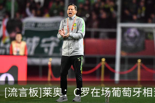 [流言板]莱奥：C罗在场葡萄牙相当于1-0开局，希望未来能继续依靠他